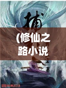 (修仙之路小说免费阅读) 《修仙之路：腥风血雨时代下，如何争天命与魔兵对决》 — 揭秘仙道修炼，伏魔斗法之秘籍！